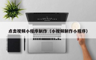 图木舒克点击视频小程序制作（小视频制作小程序）
