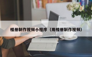 图木舒克相册制作视频小程序（用相册制作视频）