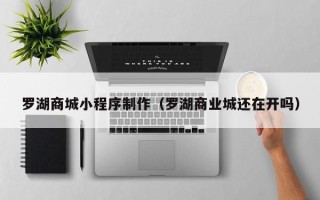 图木舒克罗湖商城小程序制作（罗湖商业城还在开吗）
